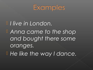 I live in London.
 Anna came to the shop
and bought there some
oranges.
 He like the way I dance.


 