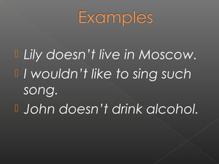 Lily doesn’t live in Moscow.
 I wouldn’t like to sing such
song.
 John doesn’t drink alcohol.


 