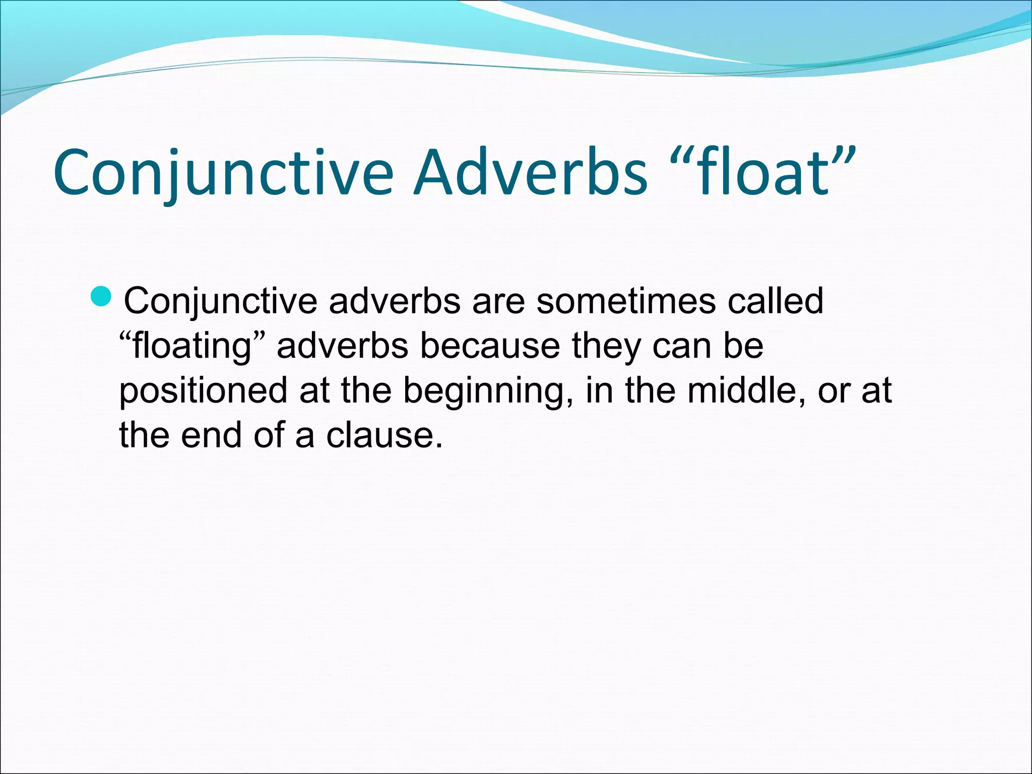 Conjunctive Adverbs “float”
Conjunctive adverbs are sometimes called

“floating” adverbs because they can be
positioned at the beginning, in the middle, or at
the end of a clause.

 