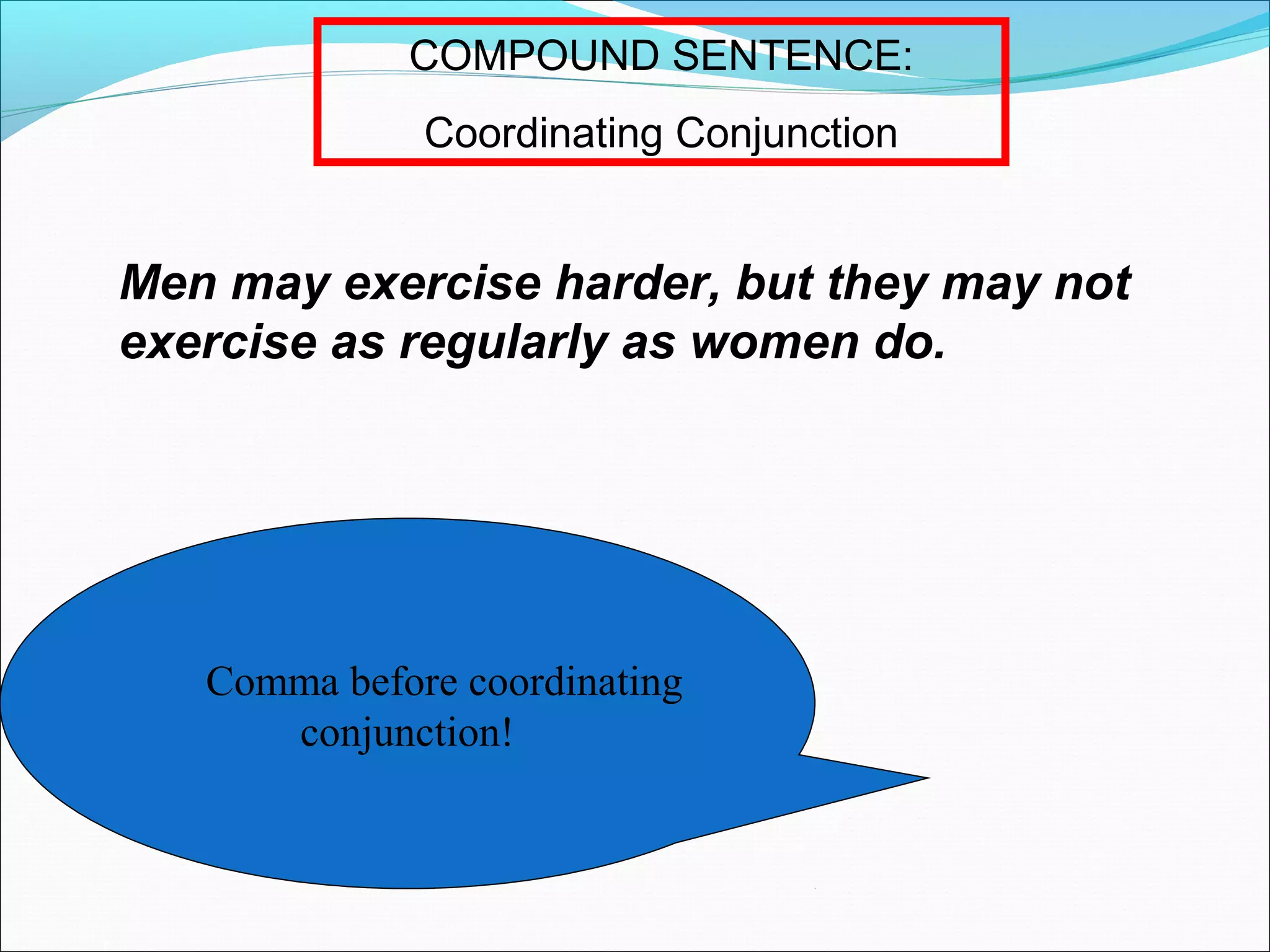 COMPOUND SENTENCE:
Coordinating Conjunction

Men may exercise harder, but they may not
exercise as regularly as women do.

Comma before coordinating
conjunction!

 