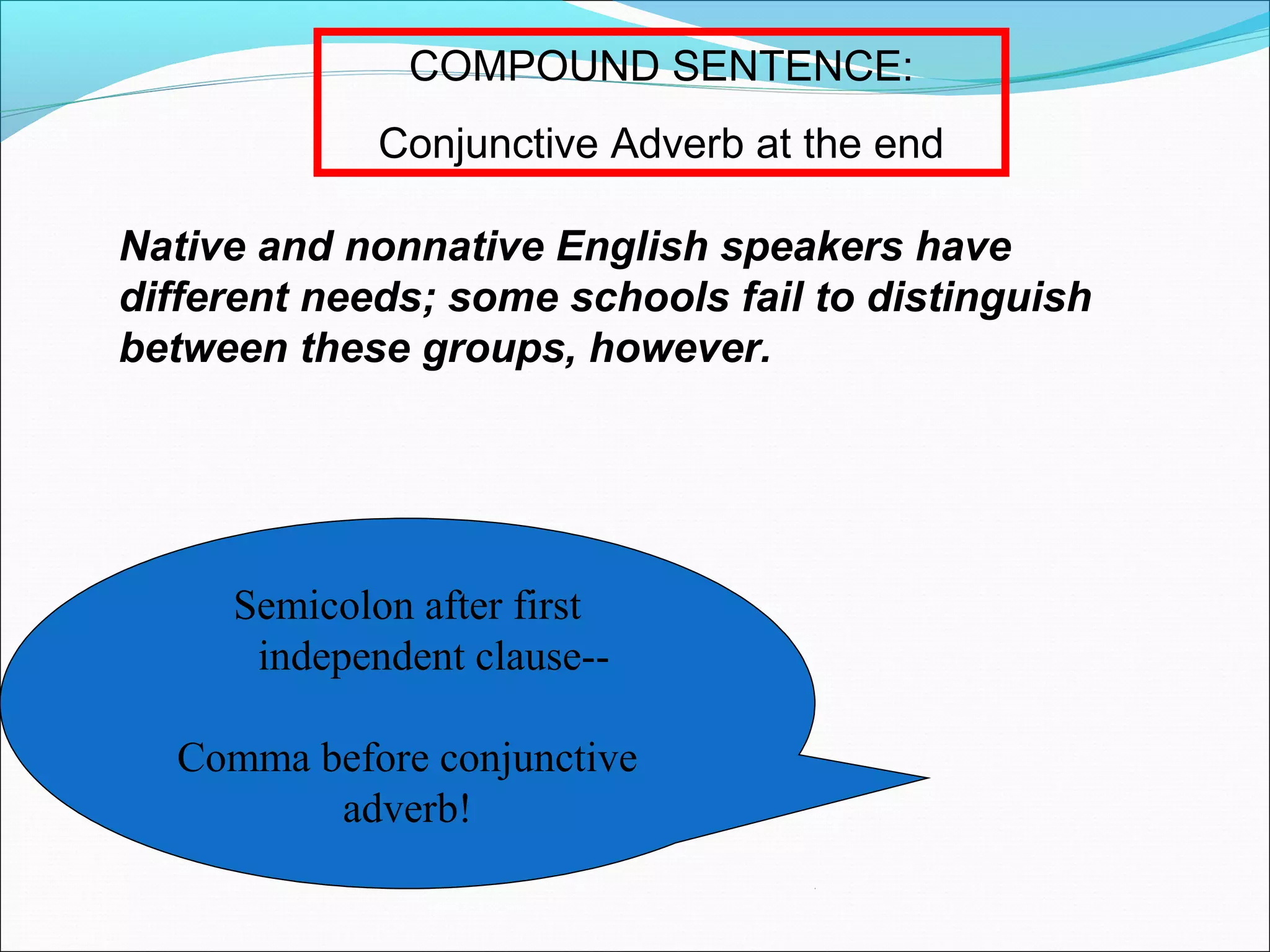 COMPOUND SENTENCE:
Conjunctive Adverb at the end
Native and nonnative English speakers have
different needs; some schools fail to distinguish
between these groups, however.

Semicolon after first
independent clause-Comma before conjunctive
adverb!

 