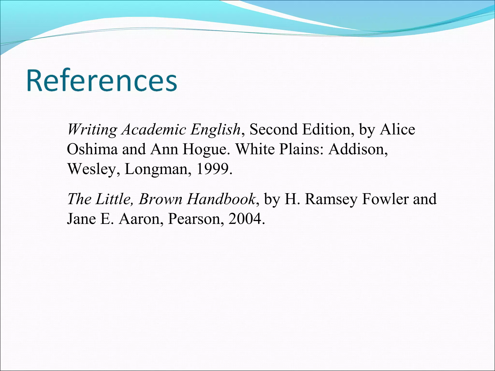 Writing Academic English, Second Edition, by Alice
Oshima and Ann Hogue. White Plains: Addison,
Wesley, Longman, 1999.
The Little, Brown Handbook, by H. Ramsey Fowler and
Jane E. Aaron, Pearson, 2004.

 