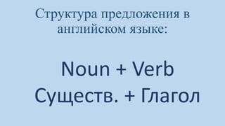 Структура предложения в
английском языке:
Noun + Verb
Существ. + Глагол
 