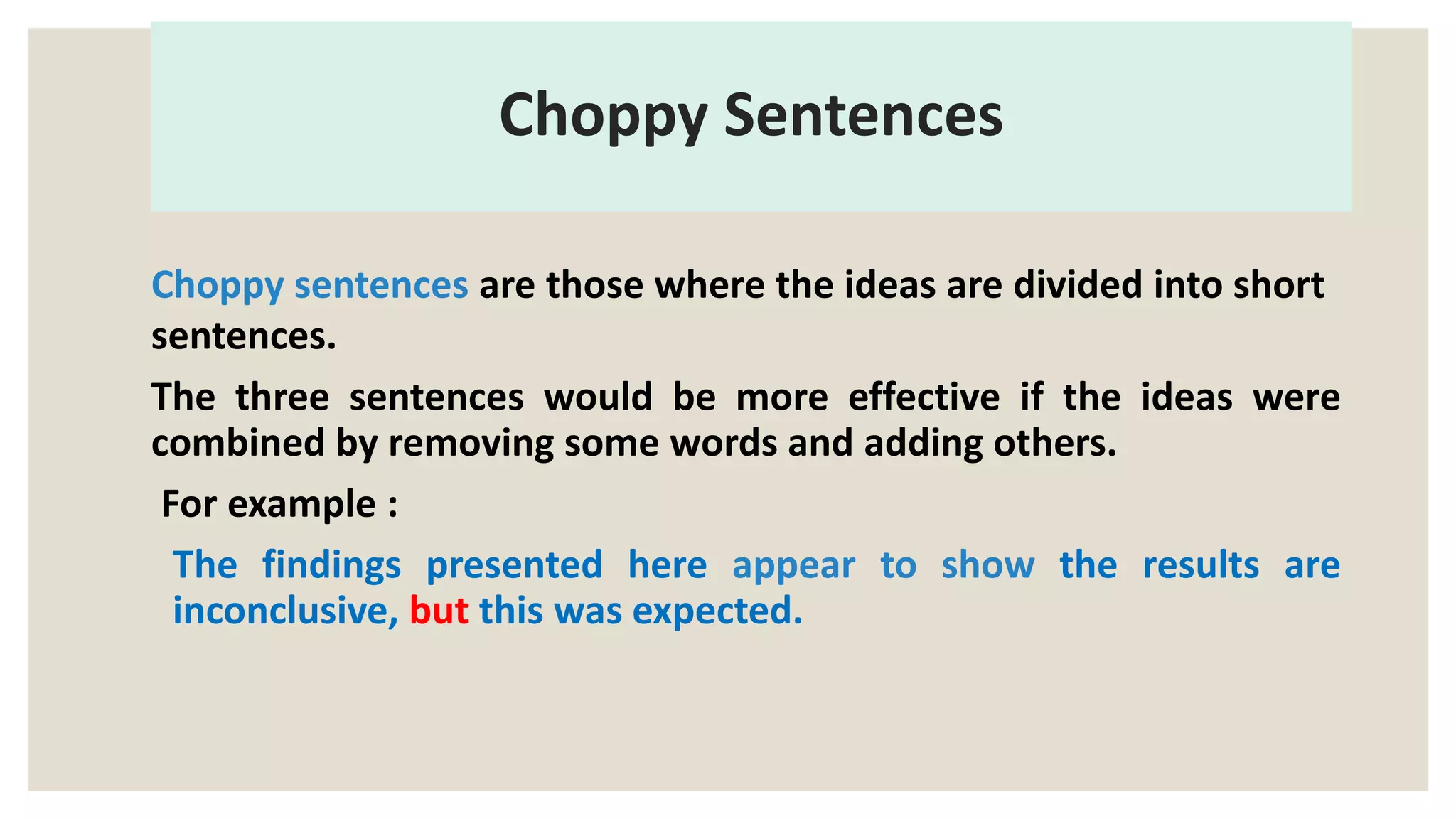 Choppy Sentences
Choppy sentences are those where the ideas are divided into short
sentences.
The three sentences would be more effective if the ideas were
combined by removing some words and adding others.
For example :
The findings presented here appear to show the results are
inconclusive, but this was expected.
 