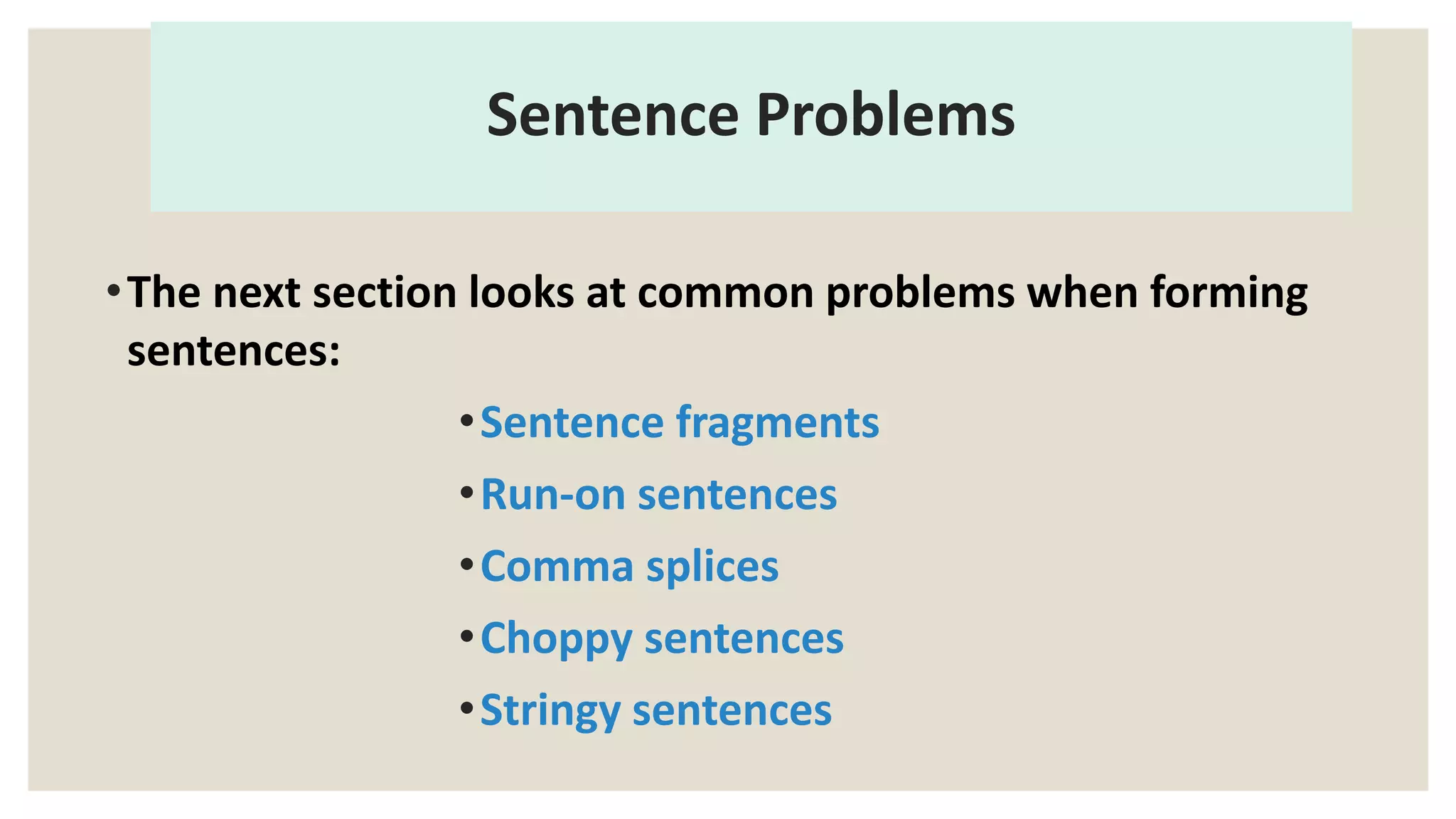 Sentence Problems
•The next section looks at common problems when forming
sentences:
•Sentence fragments
•Run-on sentences
•Comma splices
•Choppy sentences
•Stringy sentences
 