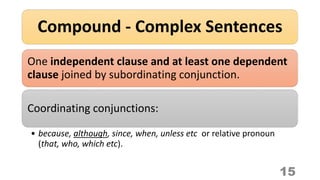 Compound - Complex Sentences
15
One independent clause and at least one dependent
clause joined by subordinating conjunction.
Coordinating conjunctions:
• because, although, since, when, unless etc or relative pronoun
(that, who, which etc).
 