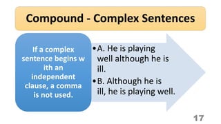 Compound - Complex Sentences
17
•A. He is playing
well although he is
ill.
•B. Although he is
ill, he is playing well.
If a complex
sentence begins w
ith an
independent
clause, a comma
is not used.
 