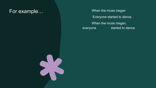 For example… When the music began
Everyone started to dance.
When the music began,
everyone started to dance.
 