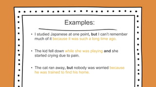 Examples:
• I studied Japanese at one point, but I can’t remember
much of it because it was such a long time ago.
• The kid fell down while she was playing and she
started crying due to pain.
• The cat ran away, but nobody was worried because
he was trained to find his home.
 