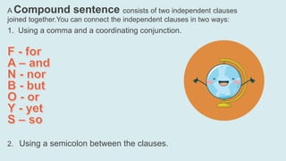 A Compound sentence consists of two independent clauses
joined together.You can connect the independent clauses in two ways:
1. Using a comma and a coordinating conjunction.
2. Using a semicolon between the clauses.
 