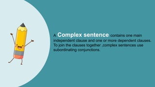 A Complex sentence contains one main
independent clause and one or more dependent clauses.
To join the clauses together ,complex sentences use
subordinating conjunctions.
 