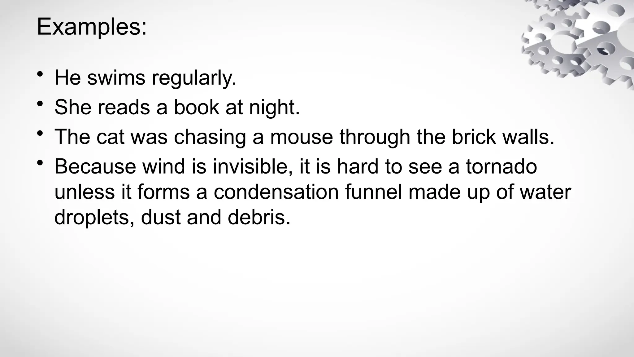 Examples:
• He swims regularly.
• She reads a book at night.
• The cat was chasing a mouse through the brick walls.
• Because wind is invisible, it is hard to see a tornado
unless it forms a condensation funnel made up of water
droplets, dust and debris.
 