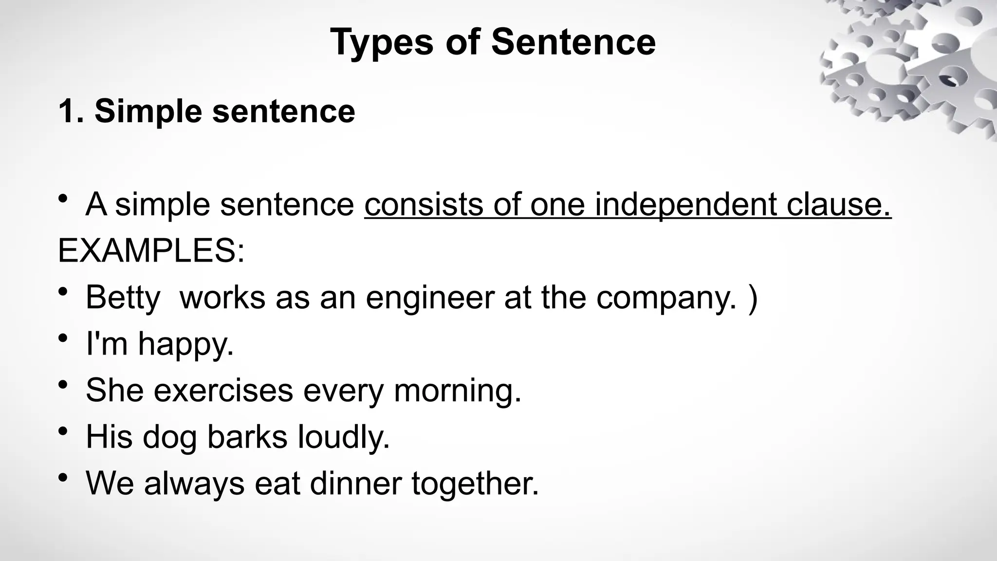 Types of Sentence
1. Simple sentence
• A simple sentence consists of one independent clause.
EXAMPLES:
• Betty works as an engineer at the company. )
• I'm happy.
• She exercises every morning.
• His dog barks loudly.
• We always eat dinner together.
 