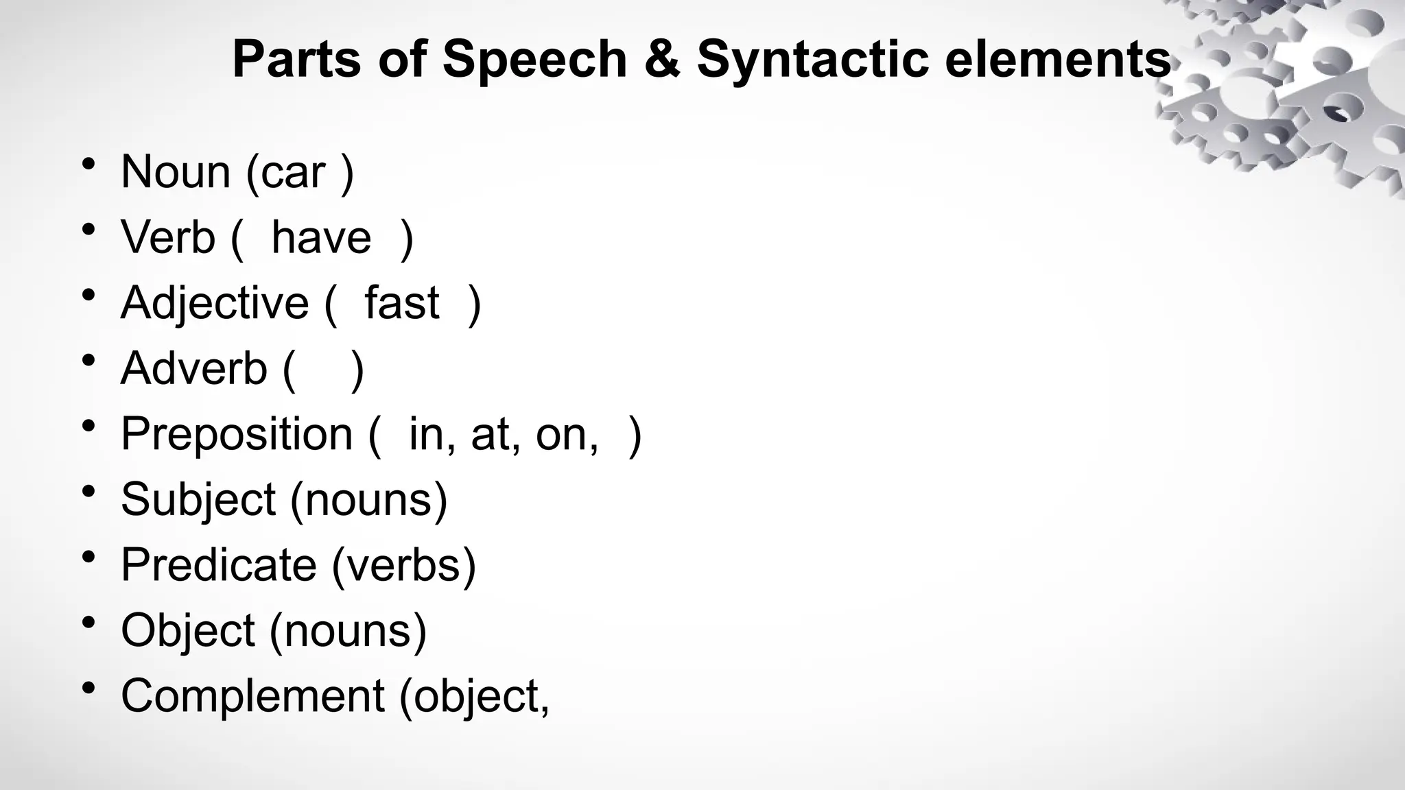 Parts of Speech & Syntactic elements
• Noun (car )
• Verb ( have )
• Adjective ( fast )
• Adverb ( )
• Preposition ( in, at, on, )
• Subject (nouns)
• Predicate (verbs)
• Object (nouns)
• Complement (object,
 