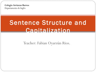 Teacher: Fabian Oyarzún Rios.
Sentence Structure and
Capitalization
Colegio Arriaran Barros
Departamento de Inglés
 