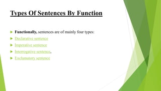 Types Of Sentences By Function
 Functionally, sentences are of mainly four types:
 Declarative sentence
 Imperative sentence
 Interrogative sentence,
 Exclamatory sentence
 