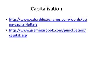 Capitalisation
• http://www.oxforddictionaries.com/words/usi
ng-capital-letters
• http://www.grammarbook.com/punctuation/
capital.asp
 