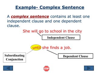 Example- Complex Sentence A  complex sentence  contains at least one independent clause and one dependent clause. She will go to school in the city until she finds a job. Independent Clause Dependent Clause Subordinating Conjunction 