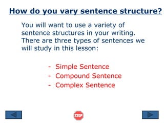 How do you vary sentence structure? You will want to use a variety of sentence structures in your writing.  There are three types of sentences we will study in this lesson: -  Simple Sentence -  Compound Sentence -  Complex Sentence 