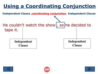 Using a Coordinating Conjunction Independent Clause   ,coordinating conjunction   Independent Clause He couldn’t watch the show , so he decided to tape it. Independent Clause Independent Clause 