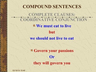 COMPOUND SENTENCES
COMPLETE CLAUSES:
COORDINATIVE CONJUNCTION
We must eat to live
but
we should not live to eat
Govern your passions
Or
they will govern you
02/18/14 15:46

 