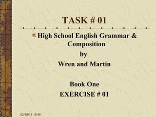 TASK # 01
High School English Grammar &
Composition
by
Wren and Martin
Book One
EXERCISE # 01
02/18/14 15:46

 
