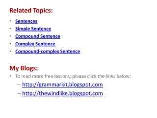 Related Topics:
• Sentences
• Simple Sentence
• Compound Sentence
• Complex Sentence
• Compound-complex Sentence
• To read more free lessons, please click the links below:
– http://grammarkit.blogspot.com
– http://thewindlike.blogspot.com
My Blogs:
 