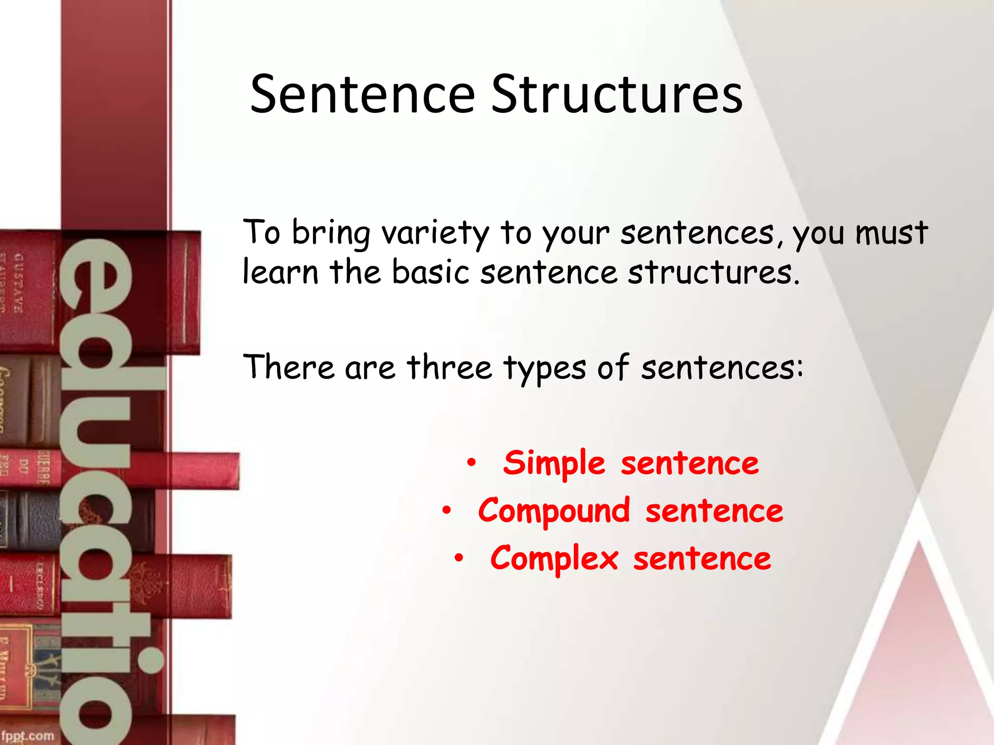Sentence Structures
To bring variety to your sentences, you must
learn the basic sentence structures.
There are three types of sentences:
• Simple sentence
• Compound sentence
• Complex sentence
 