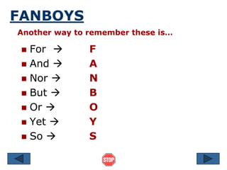 FANBOYS
 For  F
 And  A
 Nor  N
 But  B
 Or  O
 Yet  Y
 So  S
Another way to remember these is…
 