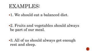 1. We should eat a balanced diet.
2. Fruits and vegetables should always
be part of our meal.
3. All of us should always get enough
rest and sleep.
 