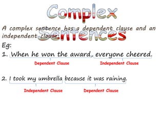 Eg:
1. When he won the award, everyone cheered.
Dependent Clause Independent Clause
2. I took my umbrella because it was raining.
Independent Clause Dependent Clause