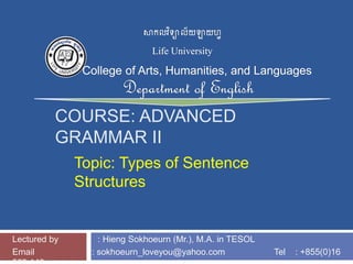 COURSE: ADVANCED
GRAMMAR II
Topic: Types of Sentence
Structures
Lectured by : Hieng Sokhoeurn (Mr.), M.A. in TESOL
Email : sokhoeurn_loveyou@yahoo.com Tel : +855(0)16
 
