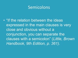 Semicolons
• “If the relation between the ideas
expressed in the main clauses is very
close and obvious without a
conjunct...