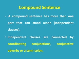 Compound Sentence
• A compound sentence has more than one
part that can stand alone (independent
clauses).
• Independent clauses are connected by
coordinating conjunctions, conjunctive
adverbs or a semi-colon.
 
