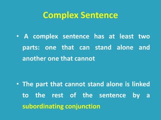 Complex Sentence
• A complex sentence has at least two
parts: one that can stand alone and
another one that cannot
• The part that cannot stand alone is linked
to the rest of the sentence by a
subordinating conjunction
 