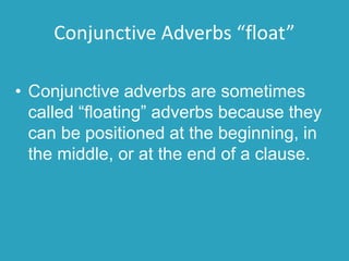 Conjunctive Adverbs “float”
• Conjunctive adverbs are sometimes
called “floating” adverbs because they
can be positioned at the beginning, in
the middle, or at the end of a clause.
 