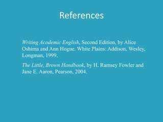 References
Writing Academic English, Second Edition, by Alice
Oshima and Ann Hogue. White Plains: Addison, Wesley,
Longman, 1999.
The Little, Brown Handbook, by H. Ramsey Fowler and
Jane E. Aaron, Pearson, 2004.
 