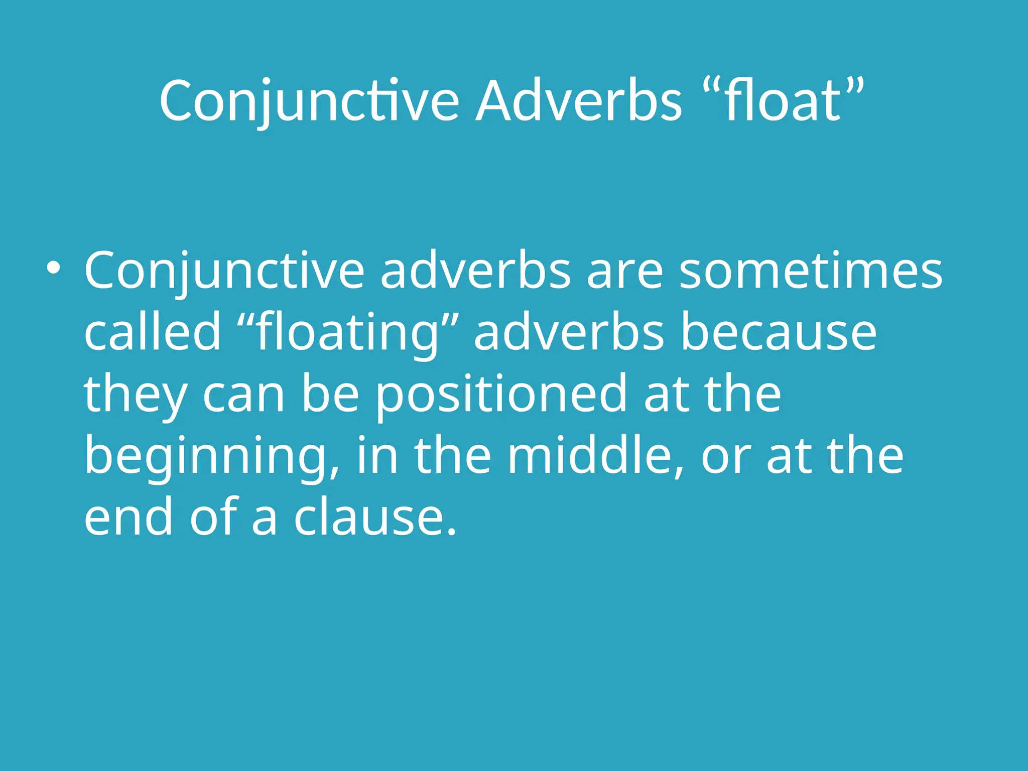 Conjunctive Adverbs “float”
• Conjunctive adverbs are sometimes
called “floating” adverbs because
they can be positioned at the
beginning, in the middle, or at the
end of a clause.
 