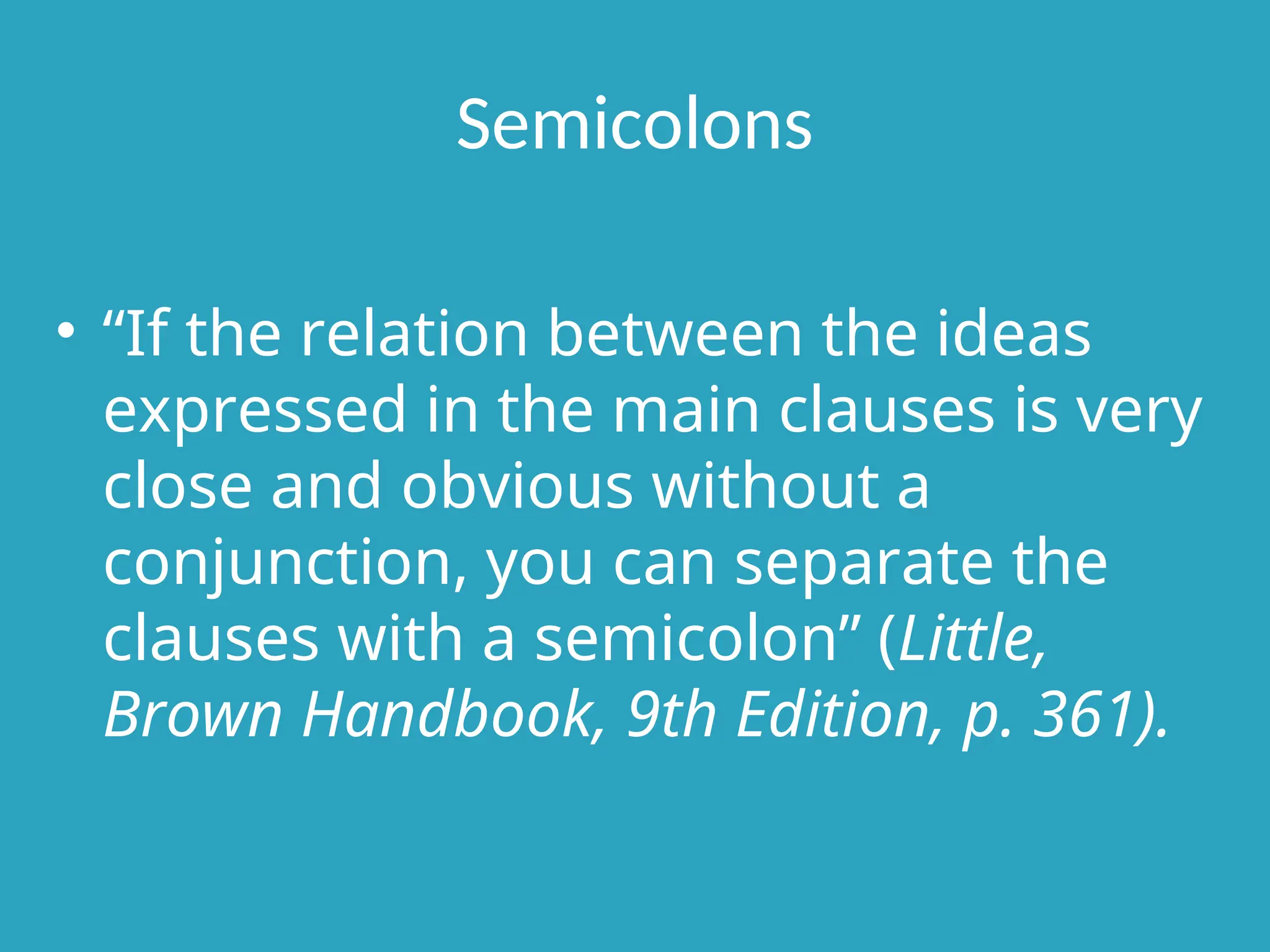 Semicolons
• “If the relation between the ideas
expressed in the main clauses is very
close and obvious without a
conjunction, you can separate the
clauses with a semicolon” (Little,
Brown Handbook, 9th Edition, p. 361).
 