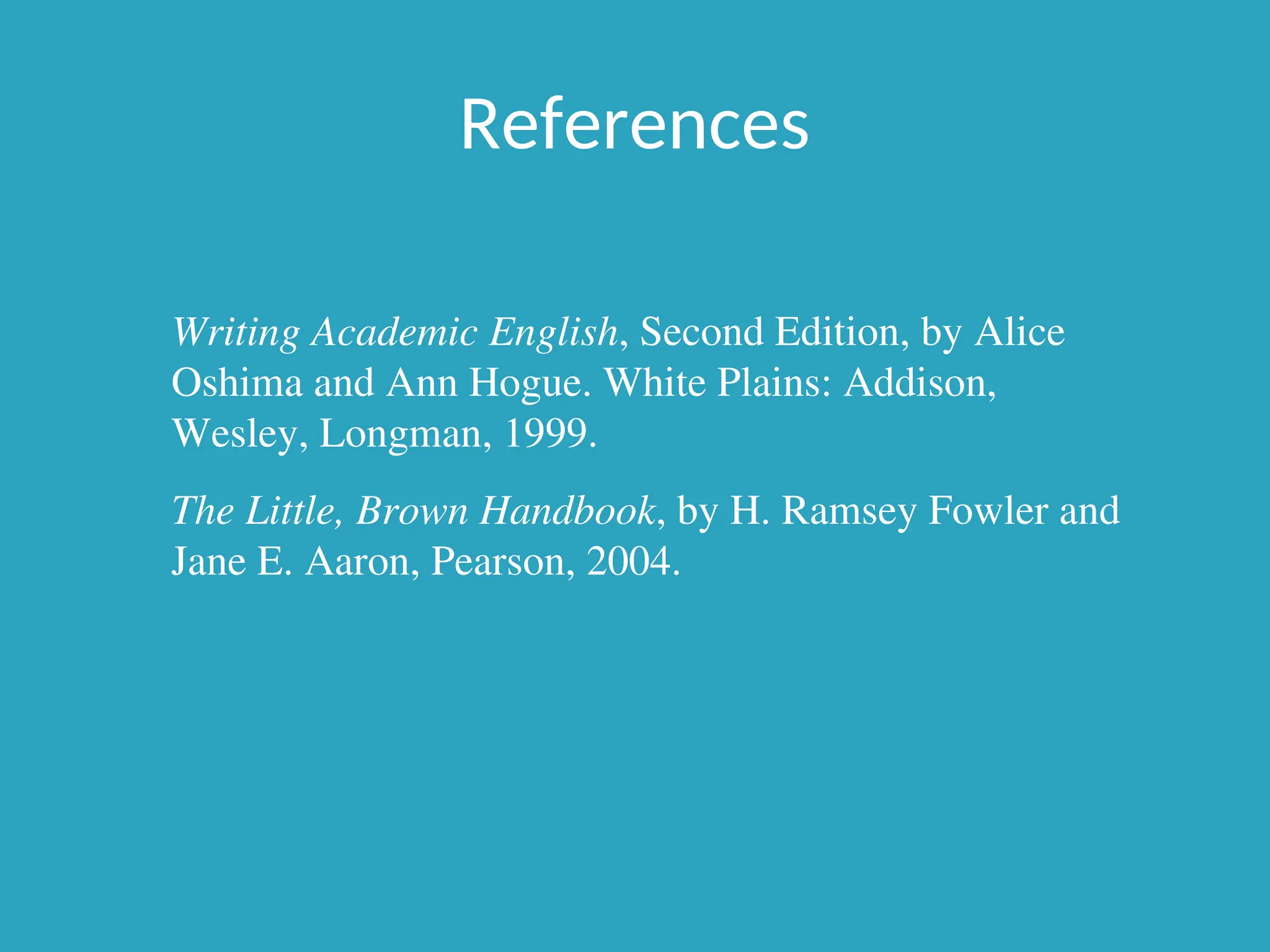 References
Writing Academic English, Second Edition, by Alice
Oshima and Ann Hogue. White Plains: Addison,
Wesley, Longman, 1999.
The Little, Brown Handbook, by H. Ramsey Fowler and
Jane E. Aaron, Pearson, 2004.
 