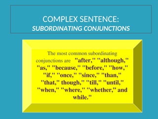 COMPLEX SENTENCE:
SUBORDINATING CONJUNCTIONS
The most common subordinating
conjunctions are "after," "although,"
"as," "because," "before," "how,"
"if," "once," "since," "than,"
"that," though," "till," "until,"
"when," "where," "whether,” and
while."
 