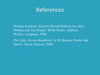 References
Writing Academic English, Second Edition, by Alice
Oshima and Ann Hogue. White Plains: Addison,
Wesley, Longman, 1999.
The Little, Brown Handbook, by H. Ramsey Fowler and
Jane E. Aaron, Pearson, 2004.
 