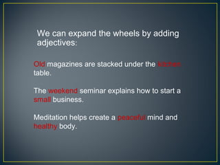 We can expand the wheels by adding
 adjectives:

Old magazines are stacked under the kitchen
table.

The weekend seminar explains how to start a
small business.

Meditation helps create a peaceful mind and
healthy body.
 