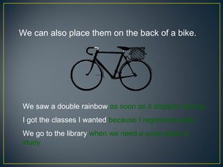 We can also place them on the back of a bike.




We saw a double rainbow as soon as it stopped raining.
I got the classes I wanted because I registered early.
We go to the library when we need a quiet place to
study.
 