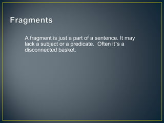 A fragment is just a part of a sentence. It may
lack a subject or a predicate. Often it’s a
disconnected basket.
 