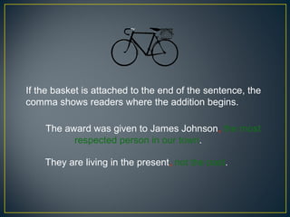 If the basket is attached to the end of the sentence, the
comma shows readers where the addition begins.

    The award was given to James Johnson, the most
          respected person in our town.

    They are living in the present, not the past.
 