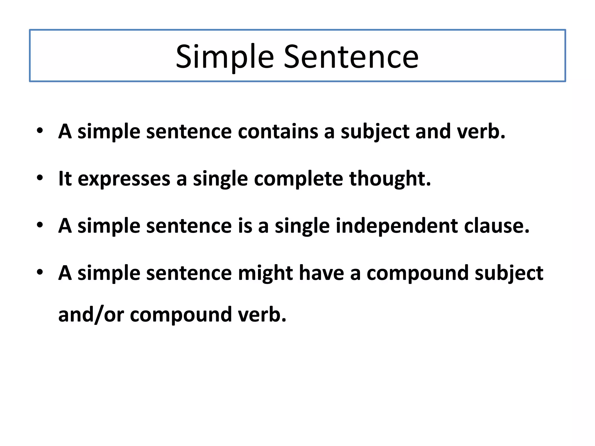 Simple Sentence
• A simple sentence contains a subject and verb.
• It expresses a single complete thought.
• A simple sentence is a single independent clause.
• A simple sentence might have a compound subject
and/or compound verb.
 
