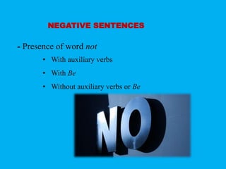 NEGATIVE SENTENCES 
- Presence of word not 
• With auxiliary verbs 
• With Be 
• Without auxiliary verbs or Be 
 
