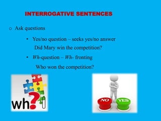 INTERROGATIVE SENTENCES 
o Ask questions 
• Yes/no question – seeks yes/no answer 
Did Mary win the competition? 
• Wh-question – Wh- fronting 
Who won the competition? 
 