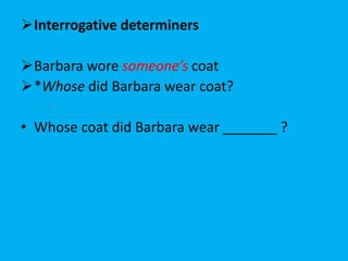 Interrogative determiners 
Barbara wore someone’s coat 
*Whose did Barbara wear coat? 
• Whose coat did Barbara wear _______ ? 
 